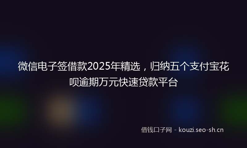 微信电子签借款2025年精选,归纳五个支付宝花呗逾期万元快速贷款平台