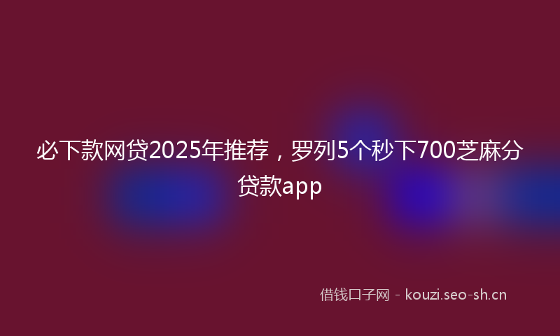 必下款网贷2025年推荐，罗列5个秒下700芝麻分贷款app