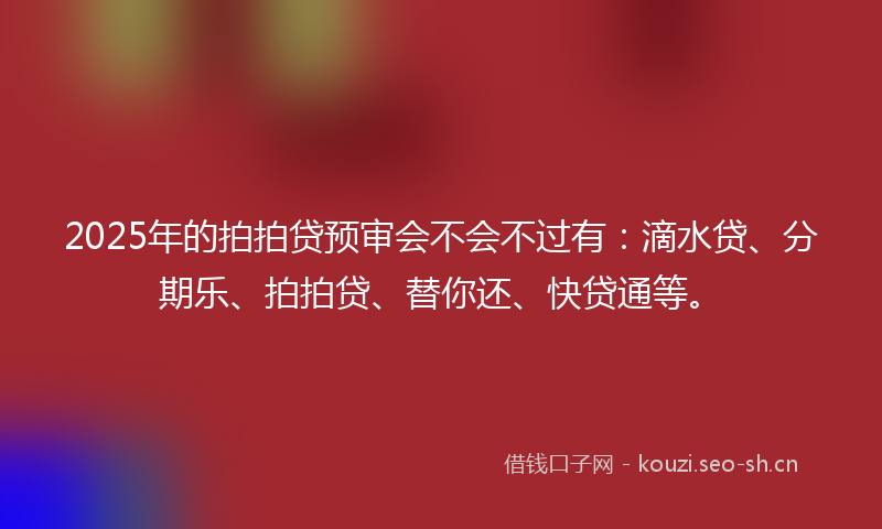 2025年的拍拍贷预审会不会不过有：滴水贷、分期乐、拍拍贷、替你还、快贷通等。