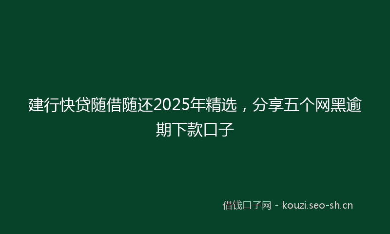 建行快贷随借随还2025年精选，分享五个网黑逾期下款口子