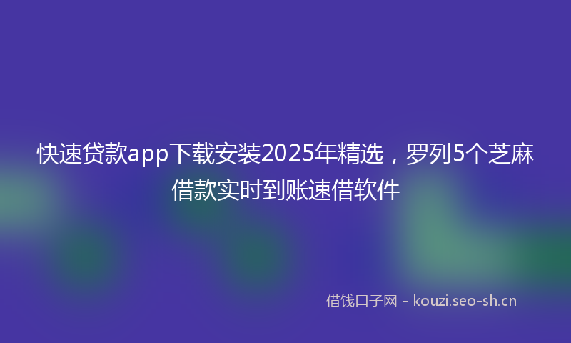 快速贷款app下载安装2025年精选，罗列5个芝麻借款实时到账速借软件