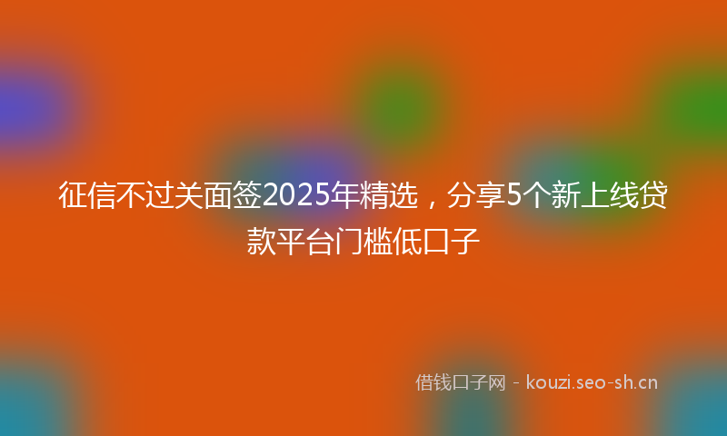 征信不过关面签2025年精选，分享5个新上线贷款平台门槛低口子