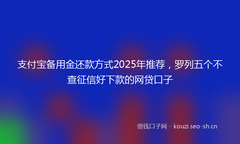 支付宝备用金还款方式2025年推荐，罗列五个不查征信好下款的网贷口子
