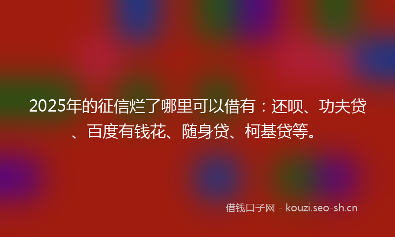 2025年的征信烂了哪里可以借有：还呗、功夫贷、百度有钱花、随身贷、柯基贷等。