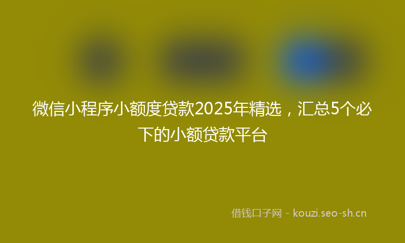 微信小程序小额度贷款2025年精选，汇总5个必下的小额贷款平台