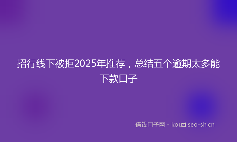 招行线下被拒2025年推荐，总结五个逾期太多能下款口子