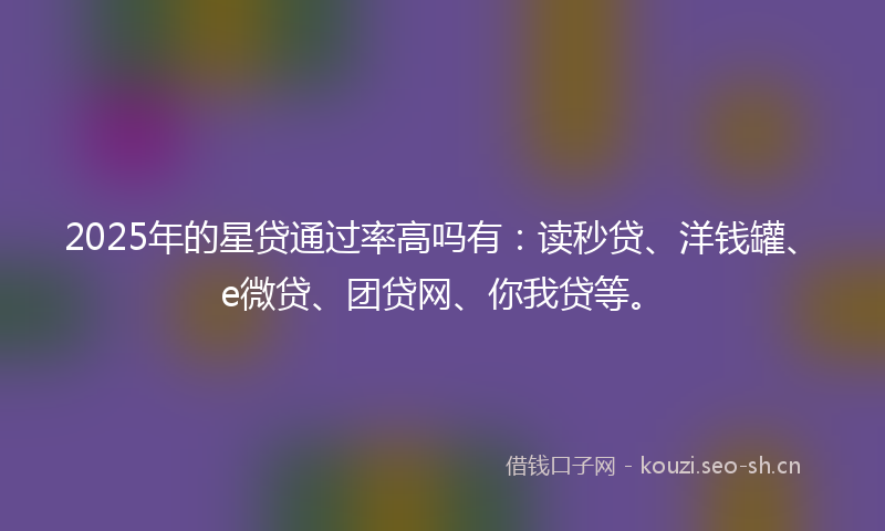 2025年的星贷通过率高吗有：读秒贷、洋钱罐、e微贷、团贷网、你我贷等。