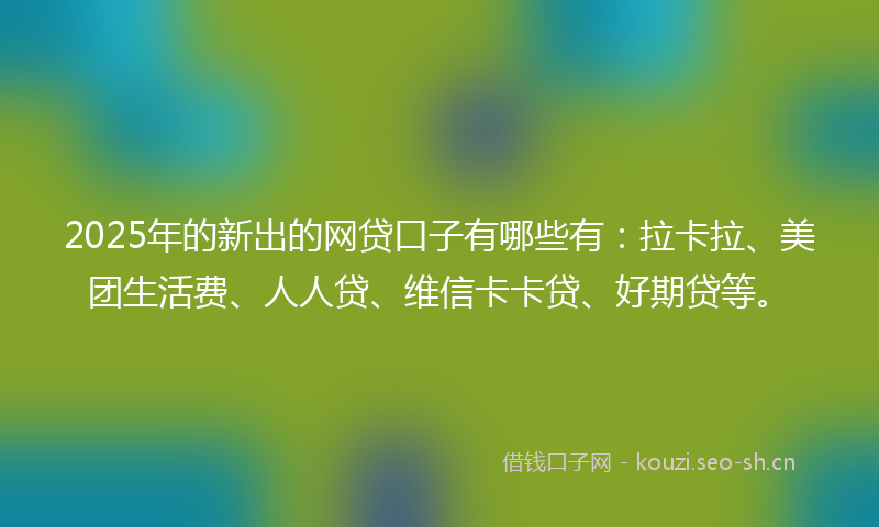 2025年的新出的网贷口子有哪些有:拉卡拉、美团生活费、人人贷、维信卡卡贷、好期贷等。