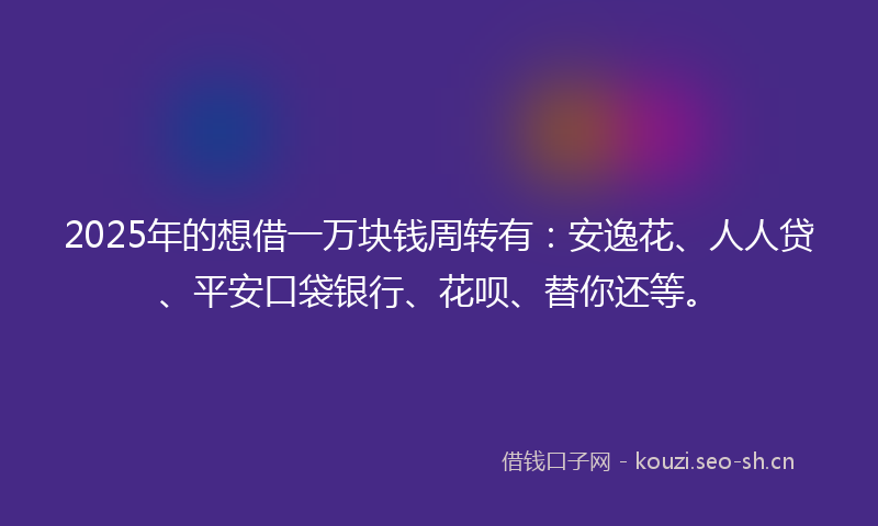 2025年的想借一万块钱周转有：安逸花、人人贷、平安口袋银行、花呗、替你还等。