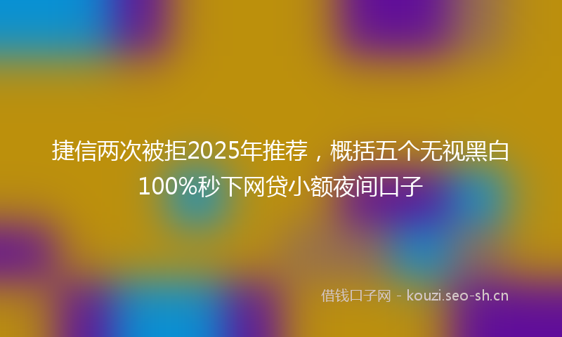捷信两次被拒2025年推荐，概括五个无视黑白100%秒下网贷小额夜间口子