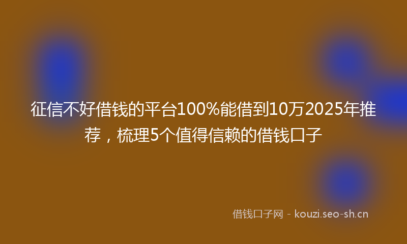 征信不好借钱的平台100%能借到10万2025年推荐，梳理5个值得信赖的借钱口子