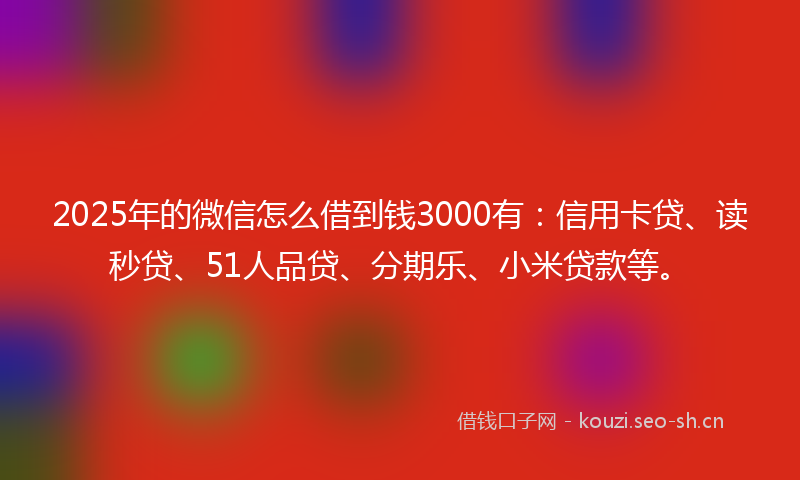 2025年的微信怎么借到钱3000有：信用卡贷、读秒贷、51人品贷、分期乐、小米贷款等。