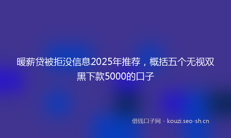 暖薪贷被拒没信息2025年推荐，概括五个无视双黑下款5000的口子