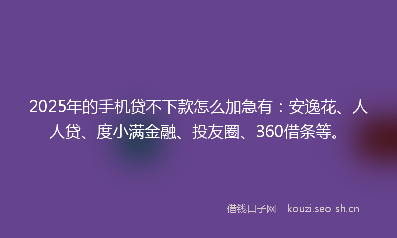 2025年的手机贷不下款怎么加急有：安逸花、人人贷、度小满金融、投友圈、360借条等。