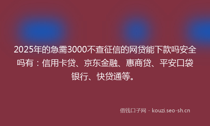 2025年的急需3000不查征信的网贷能下款吗安全吗有：信用卡贷、京东金融、惠商贷、平安口袋银行、快贷通等。