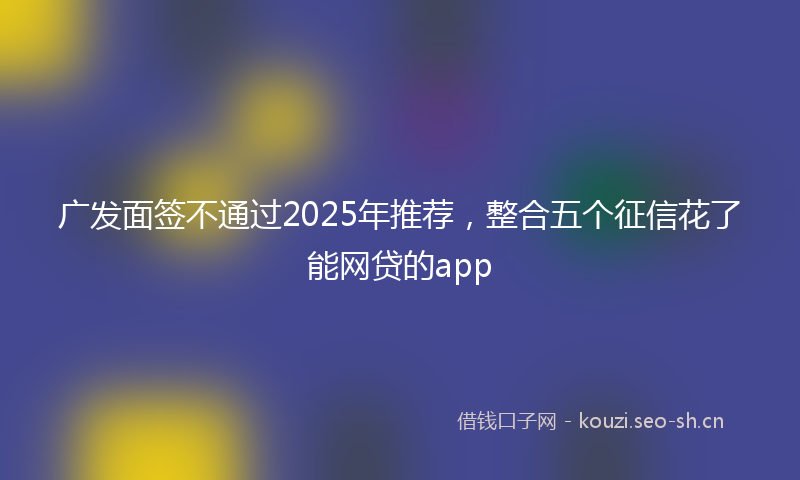 广发面签不通过2025年推荐，整合五个征信花了能网贷的app