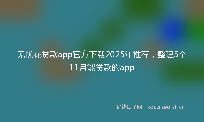 无忧花贷款app官方下载2025年推荐，整理5个11月能贷款的app