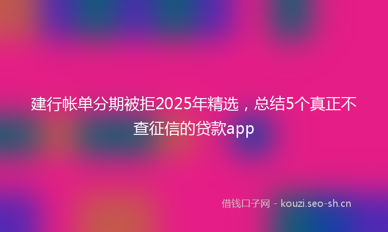建行帐单分期被拒2025年精选，总结5个真正不查征信的贷款app