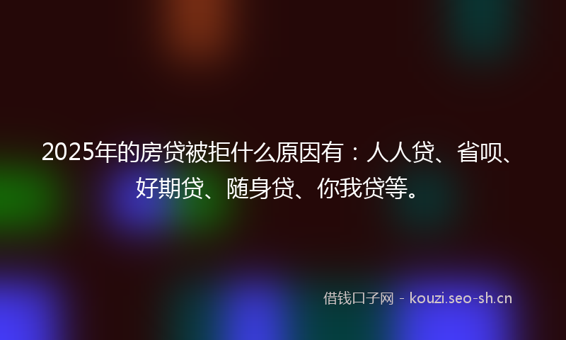 2025年的房贷被拒什么原因有：人人贷、省呗、好期贷、随身贷、你我贷等。