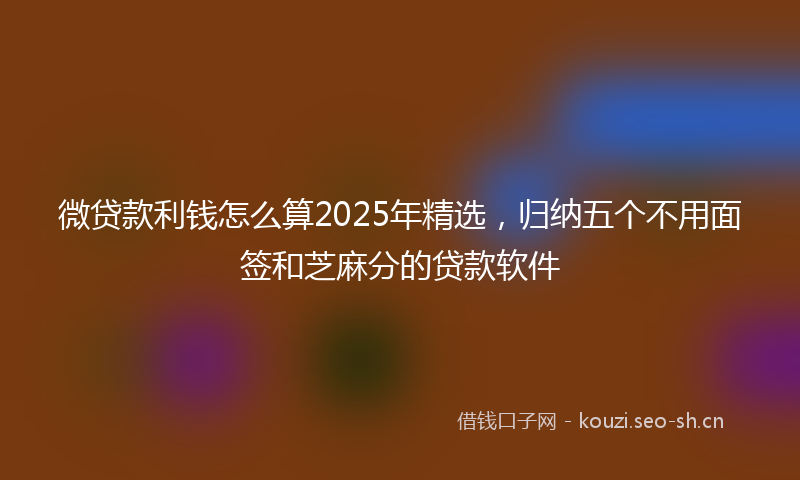 微贷款利钱怎么算2025年精选，归纳五个不用面签和芝麻分的贷款软件