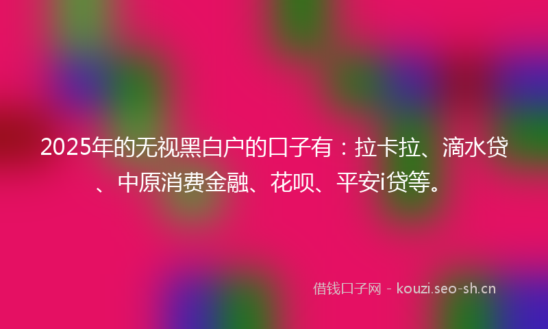 2025年的无视黑白户的口子有：拉卡拉、滴水贷、中原消费金融、花呗、平安i贷等。
