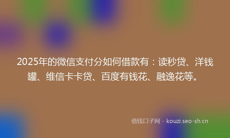 2025年的微信支付分如何借款有：读秒贷、洋钱罐、维信卡卡贷、百度有钱花、融逸花等。
