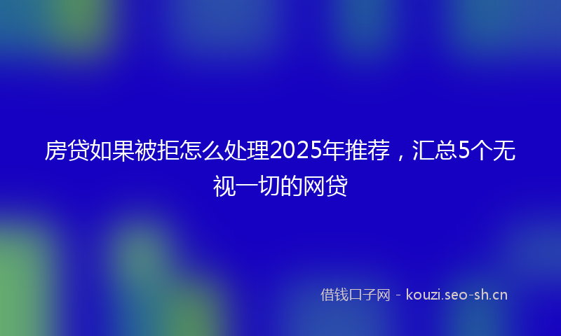 房贷如果被拒怎么处理2025年推荐，汇总5个无视一切的网贷