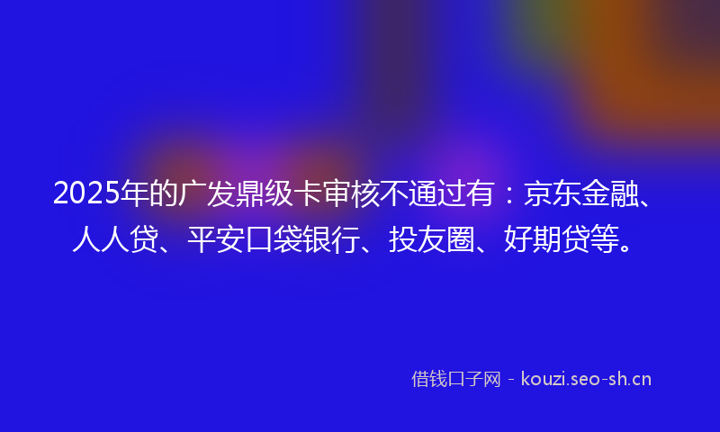 2025年的广发鼎级卡审核不通过有：京东金融、人人贷、平安口袋银行、投友圈、好期贷等。