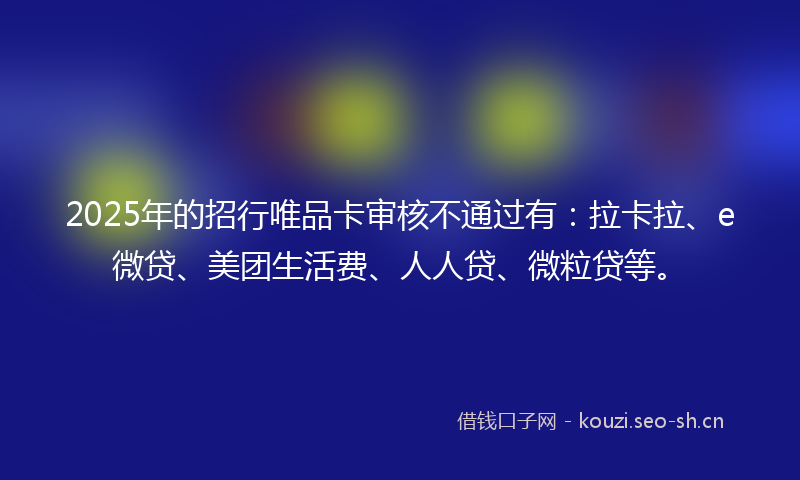 2025年的招行唯品卡审核不通过有：拉卡拉、e微贷、美团生活费、人人贷、微粒贷等。