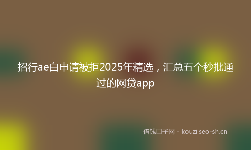 招行ae白申请被拒2025年精选，汇总五个秒批通过的网贷app