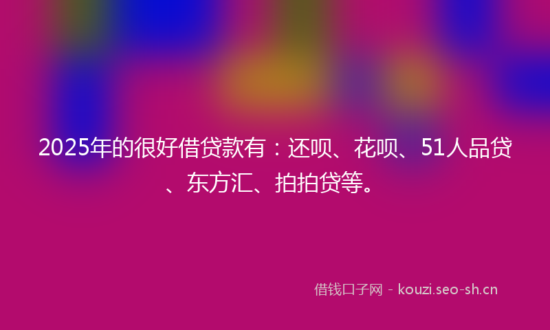 2025年的很好借贷款有：还呗、花呗、51人品贷、东方汇、拍拍贷等。