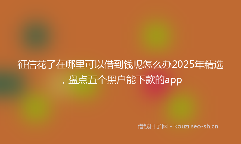 征信花了在哪里可以借到钱呢怎么办2025年精选，盘点五个黑户能下款的app