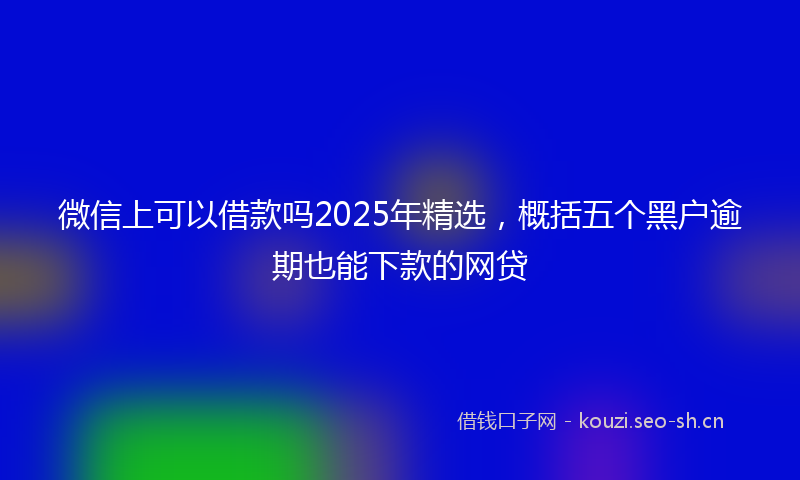 微信上可以借款吗2025年精选，概括五个黑户逾期也能下款的网贷