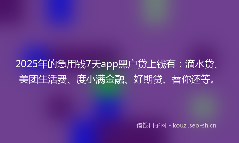 2025年的急用钱7天app黑户贷上钱有：滴水贷、美团生活费、度小满金融、好期贷、替你还等。