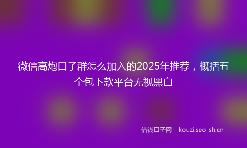 微信高炮口子群怎么加入的2025年推荐,概括五个包下款平台无视黑白