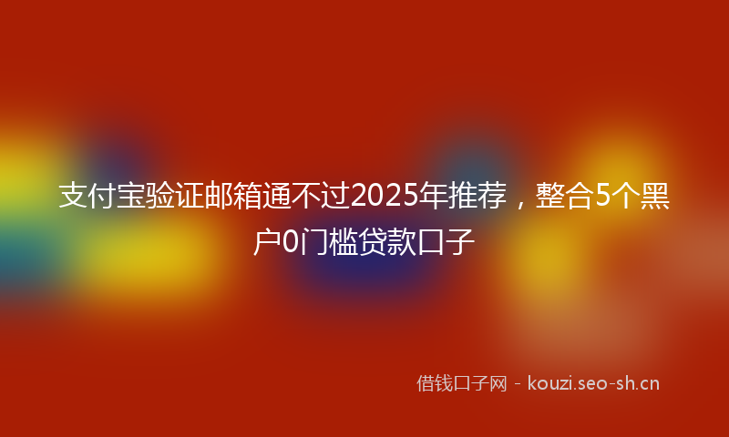支付宝验证邮箱通不过2025年推荐，整合5个黑户0门槛贷款口子