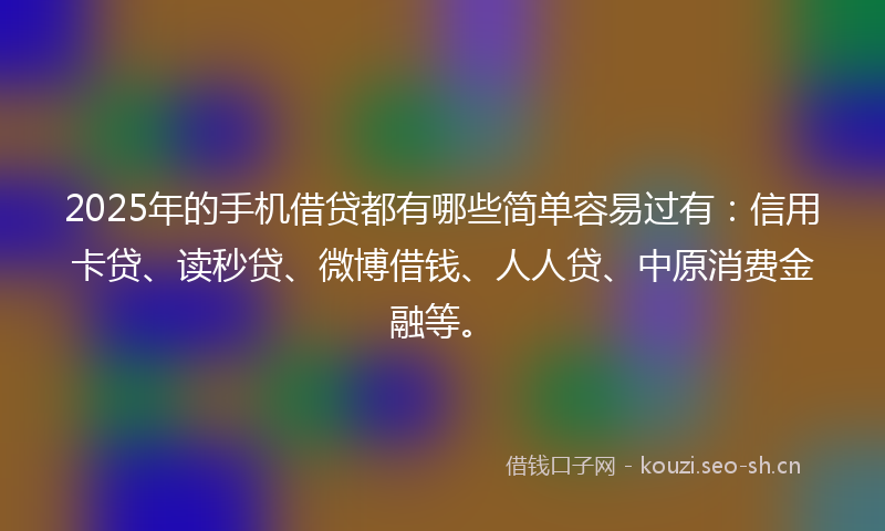 2025年的手机借贷都有哪些简单容易过有：信用卡贷、读秒贷、微博借钱、人人贷、中原消费金融等。