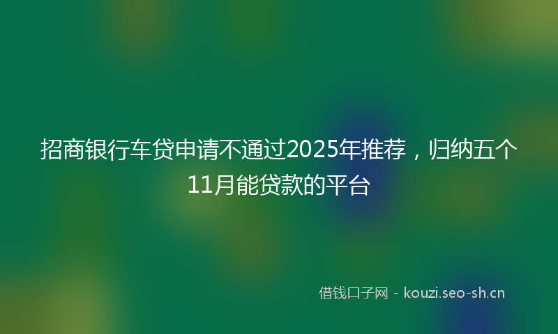 招商银行车贷申请不通过2025年推荐，归纳五个11月能贷款的平台