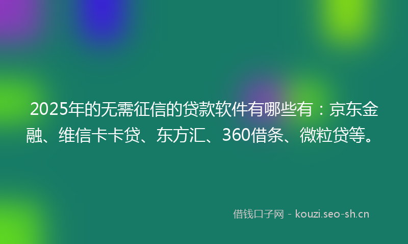2025年的无需征信的贷款软件有哪些有：京东金融、维信卡卡贷、东方汇、360借条、微粒贷等。