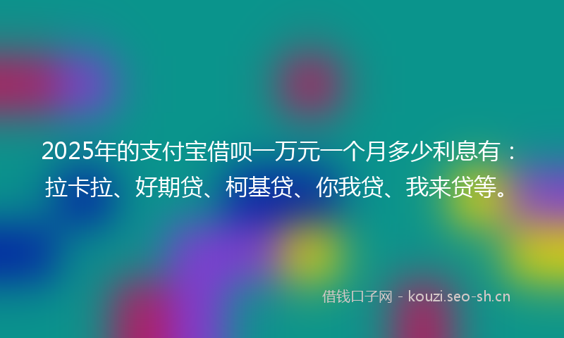 2025年的支付宝借呗一万元一个月多少利息有：拉卡拉、好期贷、柯基贷、你我贷、我来贷等。