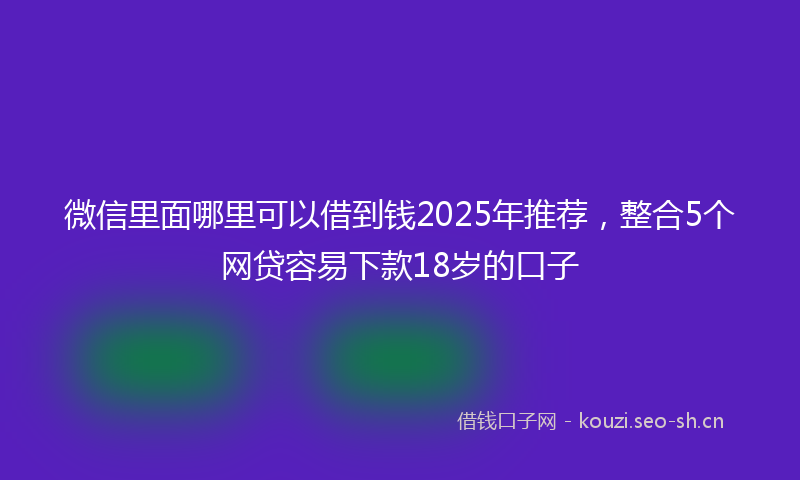 微信里面哪里可以借到钱2025年推荐，整合5个网贷容易下款18岁的口子