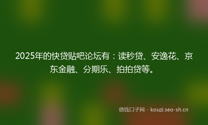2025年的快贷贴吧论坛有：读秒贷、安逸花、京东金融、分期乐、拍拍贷等。