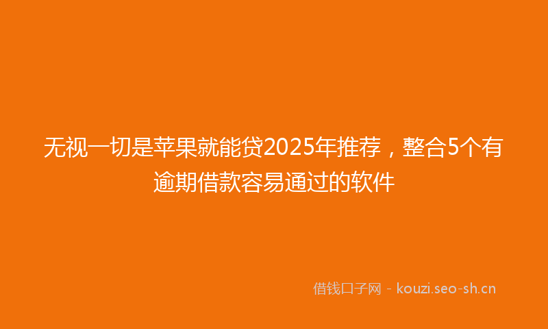无视一切是苹果就能贷2025年推荐，整合5个有逾期借款容易通过的软件
