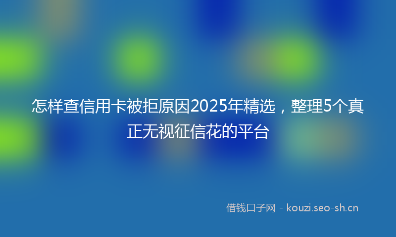 怎样查信用卡被拒原因2025年精选，整理5个真正无视征信花的平台
