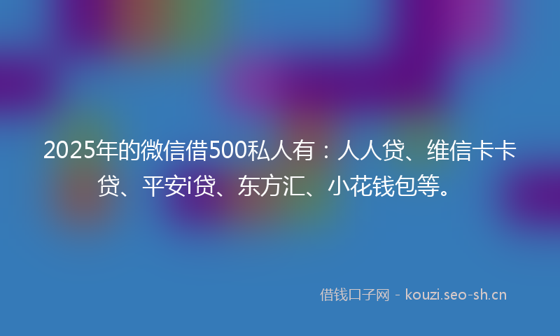 2025年的微信借500私人有：人人贷、维信卡卡贷、平安i贷、东方汇、小花钱包等。