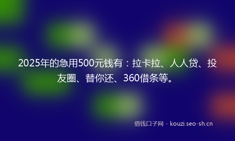 2025年的急用500元钱有：拉卡拉、人人贷、投友圈、替你还、360借条等。