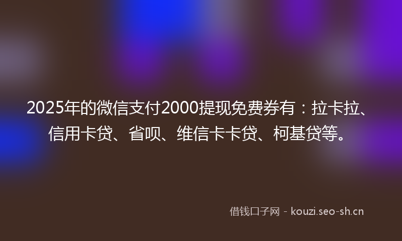 2025年的微信支付2000提现免费券有：拉卡拉、信用卡贷、省呗、维信卡卡贷、柯基贷等。