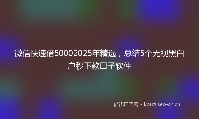 微信快速借50002025年精选，总结5个无视黑白户秒下款口子软件