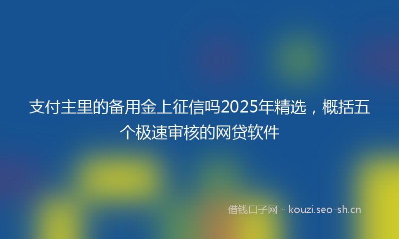 支付主里的备用金上征信吗2025年精选,概括五个极速审核的网贷软件