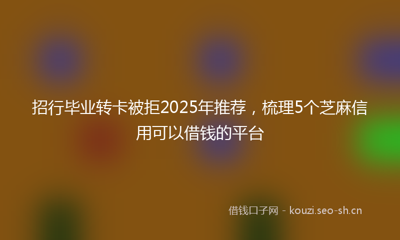 招行毕业转卡被拒2025年推荐，梳理5个芝麻信用可以借钱的平台